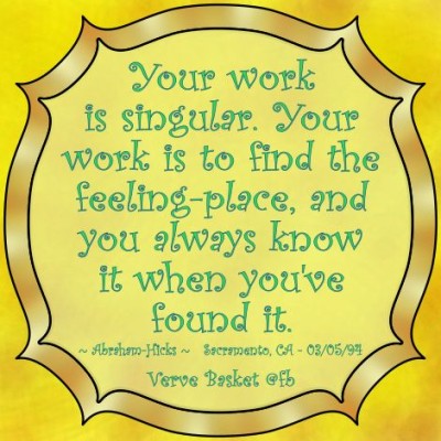 Your work is singular_ Your work is to find the feeling-place, and you always know it when you’ve found it. ~ Abraham-Hicks.jpg